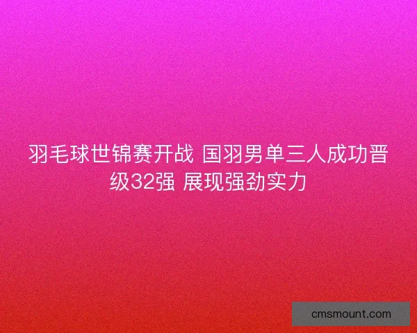 羽毛球世锦赛开战 国羽男单三人成功晋级32强 展现强劲实力