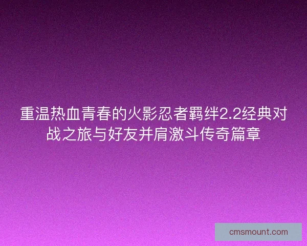 重温热血青春的火影忍者羁绊2.2经典对战之旅与好友并肩激斗传奇篇章
