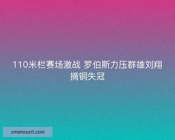 110米栏赛场激战 罗伯斯力压群雄刘翔摘铜失冠