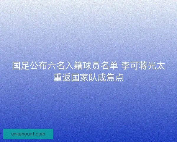 国足公布六名入籍球员名单 李可蒋光太重返国家队成焦点