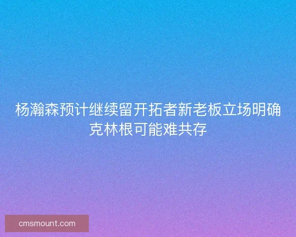 杨瀚森预计继续留开拓者新老板立场明确克林根可能难共存