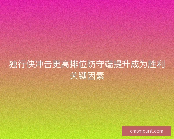 独行侠冲击更高排位防守端提升成为胜利关键因素