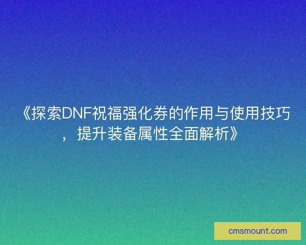 《探索DNF祝福强化券的作用与使用技巧，提升装备属性全面解析》