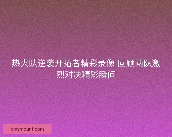 热火队逆袭开拓者精彩录像 回顾两队激烈对决精彩瞬间