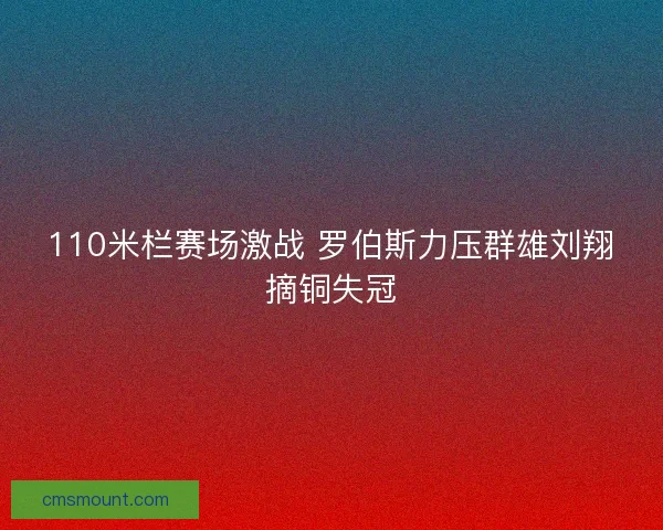 110米栏赛场激战 罗伯斯力压群雄刘翔摘铜失冠
