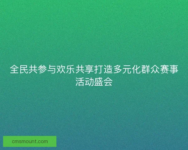 全民共参与欢乐共享打造多元化群众赛事活动盛会 全民共参与欢乐共享打造多元化群众赛事活动盛会