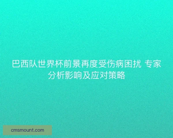 巴西队世界杯前景再度受伤病困扰 专家分析影响及应对策略