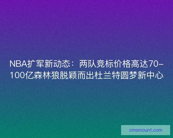 NBA扩军新动态：两队竞标价格高达70-100亿森林狼脱颖而出杜兰特圆梦新中心