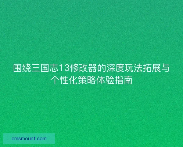 围绕三国志13修改器的深度玩法拓展与个性化策略体验指南
