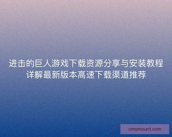 进击的巨人游戏下载资源分享与安装教程详解最新版本高速下载渠道推荐 进击的巨人游戏下载资源分享与安装教程详解最新版本高速下载渠道推荐