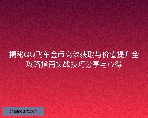 揭秘QQ飞车金币高效获取与价值提升全攻略指南实战技巧分享与心得